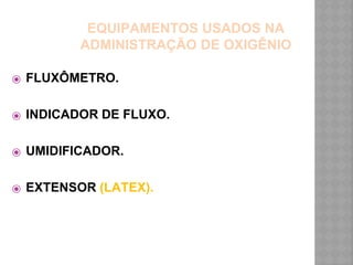 EQUIPAMENTOS USADOS NA
ADMINISTRAÇÃO DE OXIGÊNIO
⦿ FLUXÔMETRO.
⦿ INDICADOR DE FLUXO.
⦿ UMIDIFICADOR.
⦿ EXTENSOR (LATEX).
 