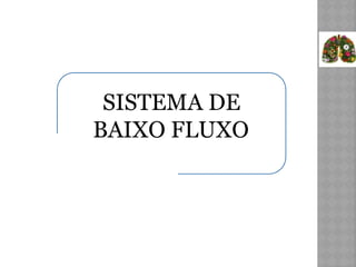 SISTEMA DE
BAIXO FLUXO
 