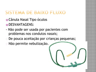 ⦿Cânula Nasal Tipo óculos
⦿DESVANTAGENS:
- Não pode ser usada por pacientes com
problemas nos condutos nasais;
� De pouca aceitação por crianças pequenas;
� Não permite nebulização.
 