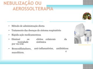 por via oral.
• Broncodilatadores,
mucolíticos.
NEBULIZAÇÃO OU
AEROSSOLTERAPIA
• Método de administração direta
• Tratamento das doenças do sistema respiratório
• Rápida ação medicamentosa
• Diminui os efeitos colaterais da
toxicidade sistêmica
anti-inflamatórios, antibióticos
e
www.enciclomedica.com.br
 