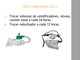 1. Trocar sistemas de umidificadores, névoas,
cateter nasal a cada 24 horas.
2. Trocar nebulizador a cada 12 horas.
 