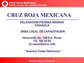 DELEGACION PIEDRAS NEGRAS COAHUILA CRUZ ROJA MEXICANA AREA LOCAL DE CAPACITACION Hermosillo No. 108 Col. Roma Tel. 782 56 ...