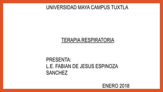 UNIVERSIDAD MAYA CAMPUS TUXTLA
TERAPIA RESPIRATORIA
PRESENTA:
L.E. FABIAN DE JESUS ESPINOZA
SANCHEZ
ENERO 2018
 