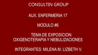 CONSULTIN GROUP
AUX. ENFERMERIA 17
MODULO #6
TEMA DE EXPOSICION:
OXIGENOTERAPIA Y NEBULIZACIONES
INTEGRANTES: MILENA M. LIZBETH V.
 