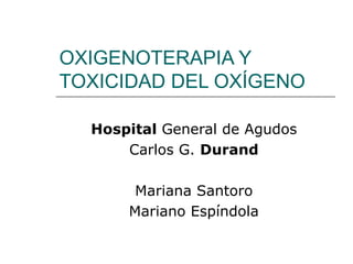 OXIGENOTERAPIA Y
TOXICIDAD DEL OXÍGENO

  Hospital General de Agudos
      Carlos G. Durand

       Mariana Santoro
      Mariano Espíndola
 