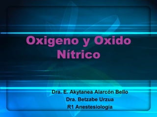 Oxigeno y Oxido
    Nítrico


   Dra. E. Akytanea Alarcón Bello
         Dra. Betzabe Urzua
         R1 Anestesiología
 