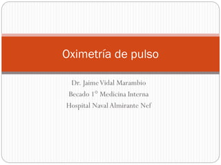 Dr. JaimeVidal Marambio
Becado 1° Medicina Interna
Hospital Naval Almirante Nef
Oximetría de pulso
 