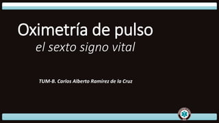 Oximetría de pulso
el sexto signo vital
TUM-B. Carlos Alberto Ramírez de la Cruz
 