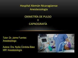 OXIMETRÍA DE PULSO
Y
CAPNOGRAFÍA
Tutor: Dr. Jaime Fuentes
Anestesiólogo
Autora: Dra. Nydia Córdoba Báez
MR1 Anestesiología
Hospital Alemán Nicaragüense
Anestesiología
 
