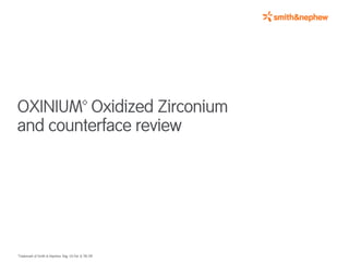 OXINIUM™ Oxidized Zirconium
and counterface review




™Trademark of Smith & Nephew. Reg. US Pat. & TM Off.
 