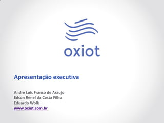 Andre Luis Franco de Araujo
Edson Renel da Costa Filho
Eduardo Wolk
www.oxiot.com.br
Apresentação executiva
 