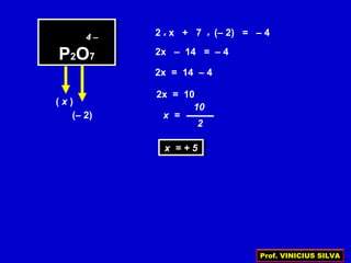 ( x )
P2O7P2O7
(– 2)
2 x x + 7 x (– 2) = – 44 –
2x – 14 = – 4
2x = 14 – 4
2x = 10
10
2
x =
x = + 5x = + 5
Prof. VINICIUS SILVA
 