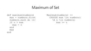 Maximum of Set
def maximum(numbers)
max = numbers.first
numbers.each do |n|
if n > max
max = n
end
max
end
Maximum(numbers) ==
CHOOSE max in numbers:
A n in numbers:
max >= n
 