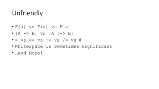 Unfriendly
• F[a] vs F(a) vs F a
• [A -> B] vs [A |-> B]
• = vs == vs := vs /= vs #
• Whitespace is sometimes significant
• …And More!
 