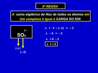 A  soma algébrica do Nox de todos os átomos  em Um complexo é igual à  CARGA DO ÍON   5ª REGRA  (  x  )  SO 4 (– 2)  x  +  4  x  (– 2)  =  – 2  2 –  x  – 8  =  – 2  x  = 8  – 2  x  = + 6 
