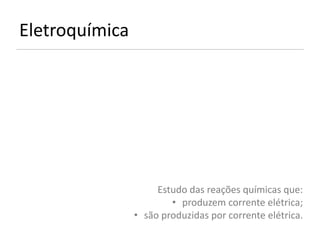 Eletroquímica




                     Estudo das reações químicas que:
                        • produzem corrente elétrica;
                • são produzidas por corrente elétrica.
 