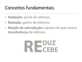Conceitos fundamentais
• Oxidação: perda de elétrons
• Redução: ganho de elétrons
• Reação de oxirredução: aquela em que ocorre
  transferência de elétrons
 