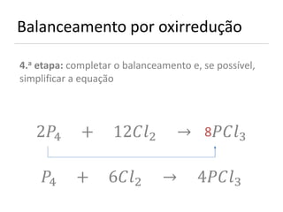 Balanceamento por oxirredução

4.a etapa: completar o balanceamento e, se possível,
simplificar a equação




   24      +      122       → 83

    4     +      62      →       43
 