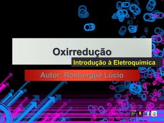 Oxirredução
        Introdução à Eletroquímica

Autor: Rosbergue Lúcio
 