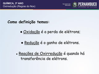 QUÍMICA, 3ª ANO
Oxirredução (Regras do Nox)
Como definição temos:
● Oxidação é a perda de elétrons;
● Redução é o ganho de elétrons.
● Reações de Oxirredução é quando há
transferência de elétrons.
 