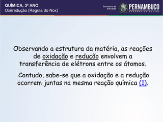 QUÍMICA, 3ª ANO
Oxirredução (Regras do Nox)
Observando a estrutura da matéria, as reações
de oxidação e redução envolvem a
transferência de elétrons entre os átomos.
Contudo, sabe-se que a oxidação e a redução
ocorrem juntas na mesma reação química (1).
 