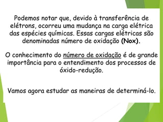 QUÍMICA, 3ª ANO
Oxirredução (Regras do Nox)
Podemos notar que, devido à transferência de
elétrons, ocorreu uma mudança na carga elétrica
das espécies químicas. Essas cargas elétricas são
denominadas número de oxidação (Nox).
O conhecimento do número de oxidação é de grande
importância para o entendimento dos processos de
óxido-redução.
Vamos agora estudar as maneiras de determiná-lo.
 
