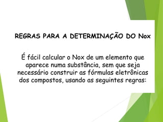 QUÍMICA, 3ª ANO
Oxirredução (Regras do Nox)
REGRAS PARA A DETERMINAÇÃO DO Nox
É fácil calcular o Nox de um elemento que
aparece numa substância, sem que seja
necessário construir as fórmulas eletrônicas
dos compostos, usando as seguintes regras:
 