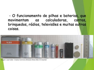QUÍMICA, 3ª ANO
Oxirredução (Regras do Nox)
- O funcionamento de pilhas e baterias, que
movimentam as calculadoras, carros,
brinquedos, rádios, televisões e muitas outras
coisas.
Imagem: Lead holder / Creative Commons Attribution-Share Alike 3.0 Unported
 