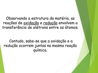 QUÍMICA, 3ª ANO
Oxirredução (Regras do Nox)
Observando a estrutura da matéria, as
reações de oxidação e redução envolvem a
transferência de elétrons entre os átomos.
Contudo, sabe-se que a oxidação e a
redução ocorrem juntas na mesma reação
química.
 