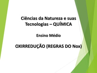 Ciências da Natureza e suas
Tecnologias – QUÍMICA
Ensino Médio
OXIRREDUÇÃO (REGRAS DO Nox)
 