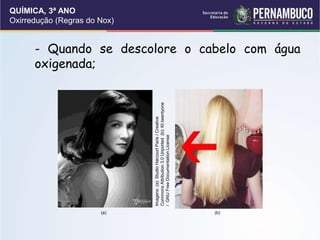 QUÍMICA, 3ª ANO
Oxirredução (Regras do Nox)
- Quando se descolore o cabelo com água
oxigenada;
(a)
Imagens:
(a):
Studio
Harcourt
Paris
/
Creative
Commons
Attribution
3.0
Unported
(b):
Kt.twentyone
/
GNU
Free
Documentation
License
(b)
 