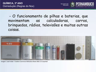 QUÍMICA, 3ª ANO
Oxirredução (Regras do Nox)
- O funcionamento de pilhas e baterias, que
movimentam as calculadoras, carros,
brinquedos, rádios, televisões e muitas outras
coisas.
Imagem: Lead holder / Creative Commons Attribution-Share Alike 3.0 Unported
 