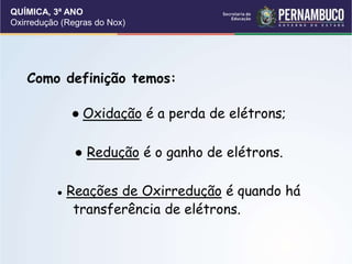 QUÍMICA, 3ª ANO
Oxirredução (Regras do Nox)
Como definição temos:
● Oxidação é a perda de elétrons;
● Redução é o ganho de elétrons.
● Reações de Oxirredução é quando há
transferência de elétrons.
 