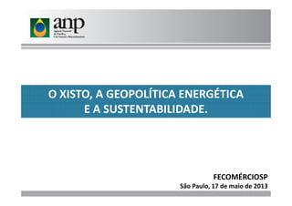 O XISTO, A GEOPOLÍTICA ENERGÉTICA
E A SUSTENTABILIDADE.E A SUSTENTABILIDADE.
FECOMÉRCIOSP
São Paulo, 17 de maio de 2013
 