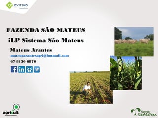 FAZENDA SÃO MATEUS
iLP Sistema São Mateus
Mateus Arantes
mateusarantesagri@hotmail.com
67 8136 6876
 