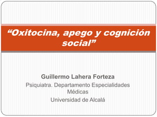 “Oxitocina, apego y cognición
            social”


        Guillermo Lahera Forteza
   Psiquiatra. Departamento Especialidades
                   Médicas
             Universidad de Alcalá
 