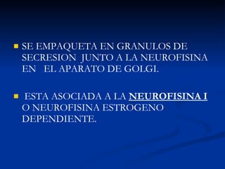SE EMPAQUETA EN GRANULOS DE SECRESION  JUNTO A LA NEUROFISINA EN  EL APARATO DE GOLGI. ESTA ASOCIADA A LA  NEUROFISINA I   O NEUROFISINA ESTROGENO  DEPENDIENTE. 