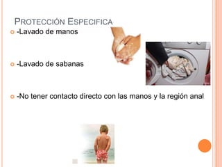 PROTECCIÓN ESPECIFICA


-Lavado de manos



-Lavado de sabanas



-No tener contacto directo con las manos y la región anal

 