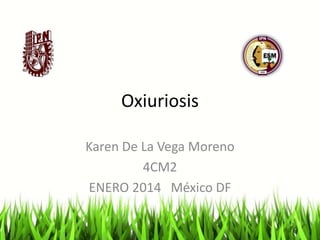 Oxiuriosis
Karen De La Vega Moreno
4CM2
ENERO 2014 México DF

 