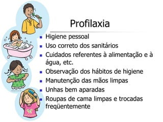 Profilaxia
   Higiene pessoal
   Uso correto dos sanitários
   Cuidados referentes à alimentação e à
    água, etc.
   Observação dos hábitos de higiene
   Manutenção das mãos limpas
   Unhas bem aparadas
   Roupas de cama limpas e trocadas
    freqüentemente
 