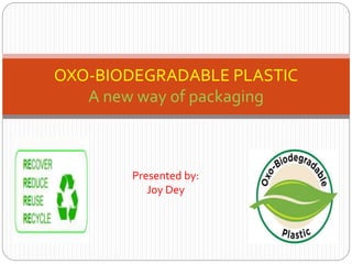 OXO-BIODEGRADABLE PLASTIC
A new way of packaging
Presented by:
Joy Dey
 