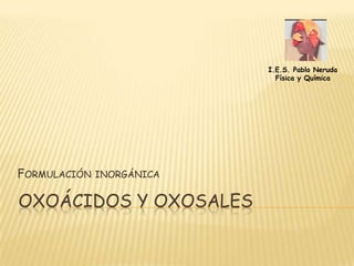 OXOÁCIDOS Y OXOSALES I.E.S. Pablo Neruda Física y Química Formulación inorgánica 