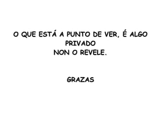 O QUE ESTÁ A PUNTO DE VER, É ALGO
            PRIVADO
         NON O REVELE.



             GRAZAS
 