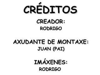 CRÉDITOS
      CREADOR:
       RODRIGO


AXUDANTE DE MONTAXE:
      JUAN (PAI)


     IMÁXENES:
      RODRIGO
 