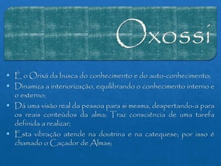  É o Orixá da busca do conhecimento e do auto-conhecimento;
 Dinamiza a interiorização, equilibrando o conhecimento inte...