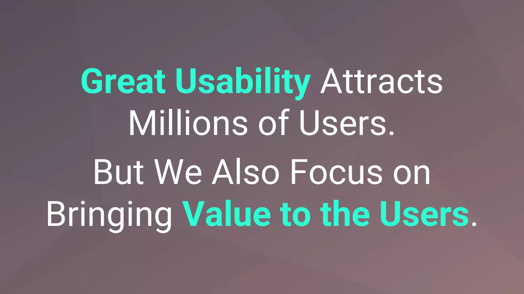 Great Usability Attracts
Millions of Users.
But We Also Focus on
Bringing Value to the Users.
 