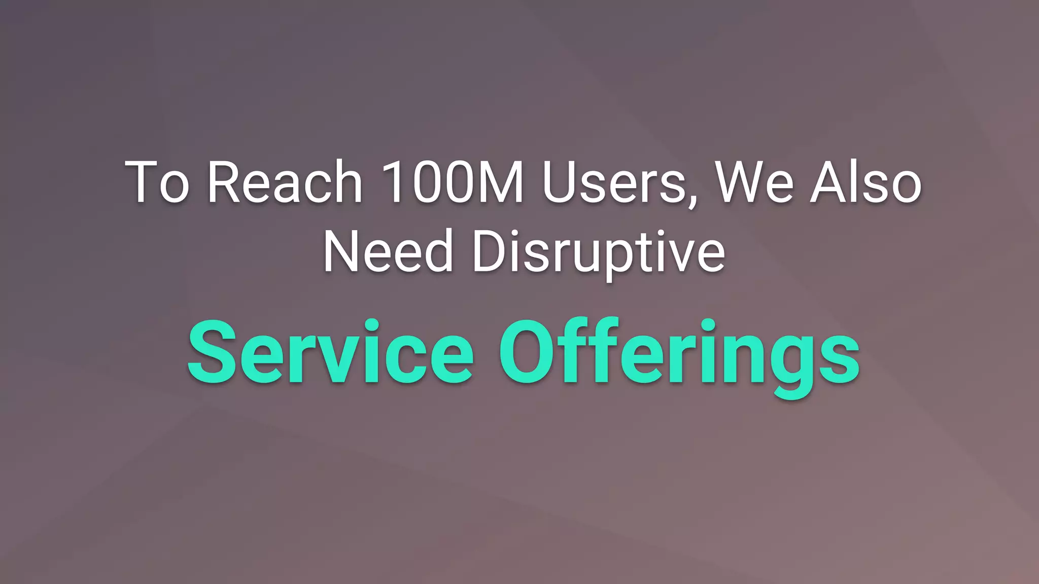 To Reach 100M Users, We Also
Need Disruptive
Service Offerings
 