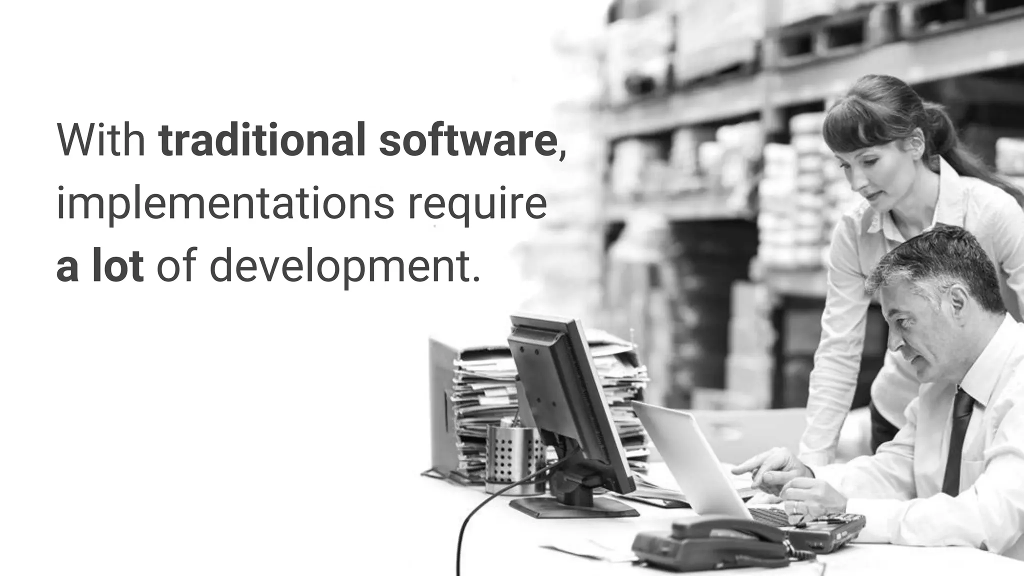 With traditional software,
implementations require
a lot of development.
 