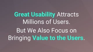Great Usability Attracts
Millions of Users.
But We Also Focus on
Bringing Value to the Users.
 
