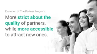 Evolution of The Partner Program:
More strict about the
quality of partners,
while more accessible
to attract new ones.
 